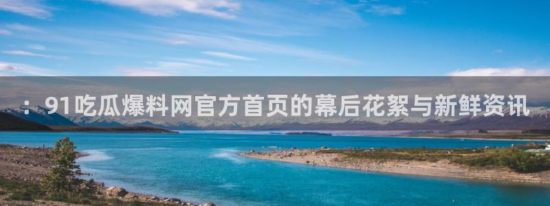 51cg吃瓜今日吃瓜热门大瓜：：91吃瓜爆料网官方首页的幕后花絮与新鲜资讯