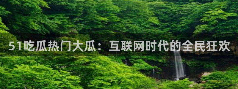 51cg吃瓜今日吃瓜：51吃瓜热门大瓜：互联网时代的全民狂欢