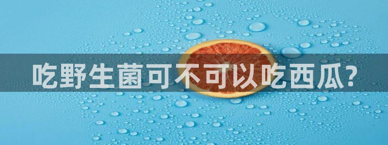 51吃瓜网每日榜单：吃野生菌可不可以吃西瓜?