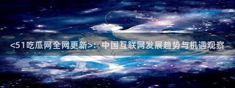 51吃瓜全网最快更新今日热门吃瓜：<51吃瓜网全网更新>：中国互联网发展趋势与机遇观察