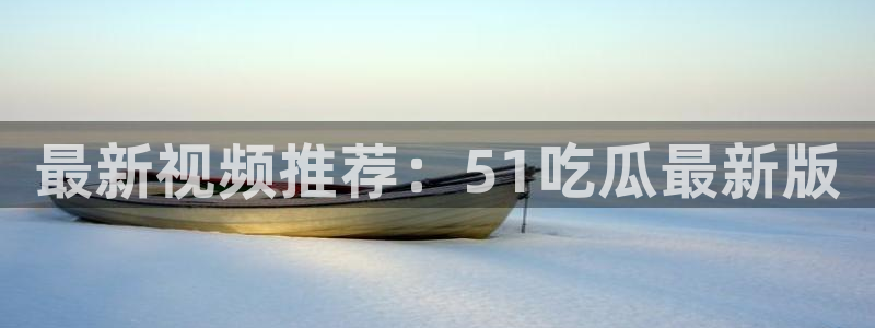 51cg热门大瓜今日吃瓜：最新视频推荐：51吃瓜最新版