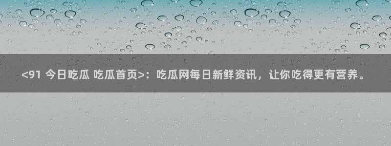 51cgfun吃瓜网怎么进：<91 今日吃瓜 吃瓜首页>：吃瓜网每日新鲜资讯，让你吃得更有营养。