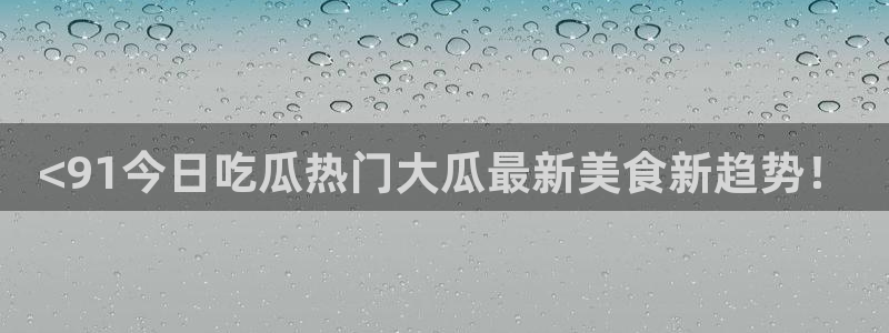 911今日必吃大瓜:<91今日吃瓜热门大瓜最新美食新趋势!
