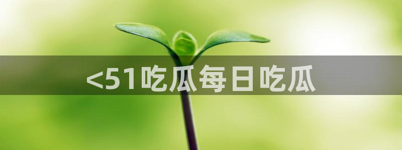 51吃瓜今日吃瓜娜娜：<51吃瓜每日吃瓜