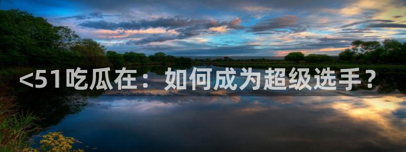 91吃瓜网今日吃瓜入口:<51吃瓜在:如何成为超级选手?