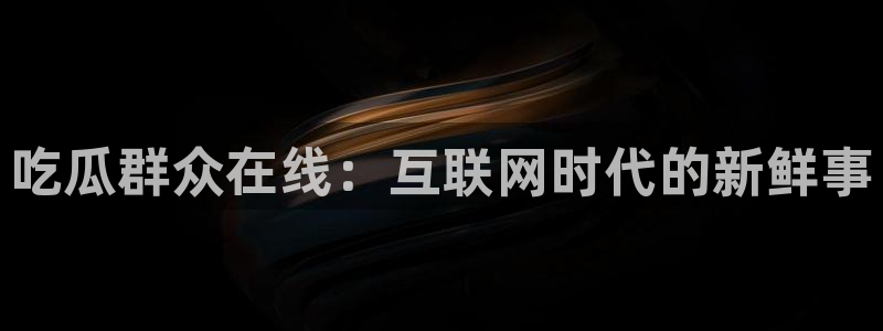 51吃瓜今日大瓜必吃大瓜:吃瓜群众在线:互联网时代的新鲜事