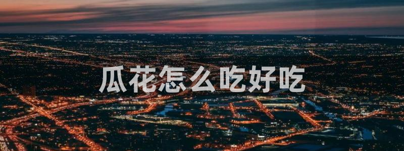 吃瓜最新：瓜花怎么吃好吃