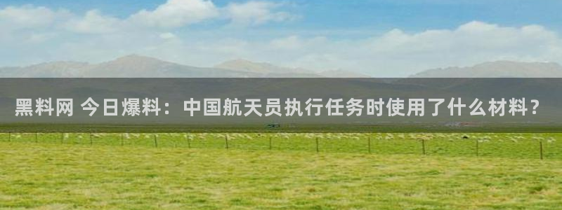 51吃瓜热心张津瑜：黑料网 今日爆料：中国航天员执行任务时使用了什么材料？