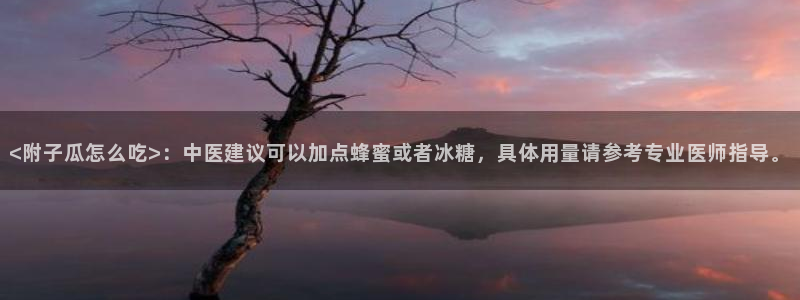 51吃瓜今日吃瓜官网最新：<附子瓜怎么吃>：中医建议可以加点蜂蜜或者冰糖，具体用量请参考专业医师指导。
