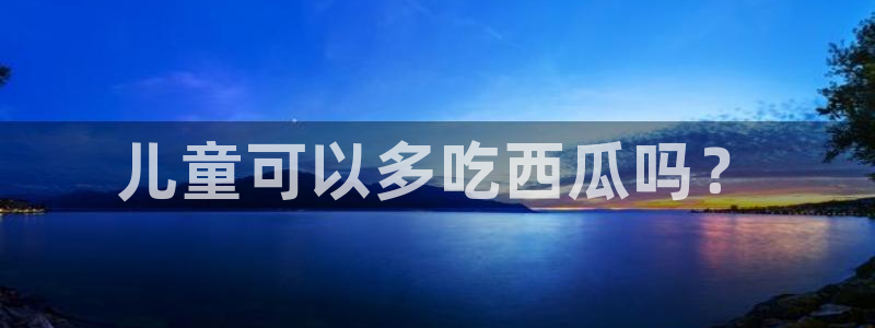 黑料软件：儿童可以多吃西瓜吗？