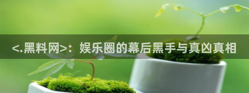 51.cgfun吃瓜：<.黑料网>：娱乐圈的幕后黑手与真凶真相