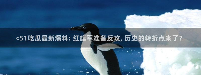 黑料爆料：<51吃瓜最新爆料: 红旗军准备反攻, 历史的转折点来了？