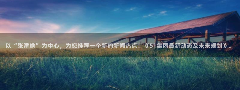 八月瓜尽量少吃的原因：以“张津瑜”为中心，为您推荐一个新的新闻热点：《51集团最新动态及未来规划》。