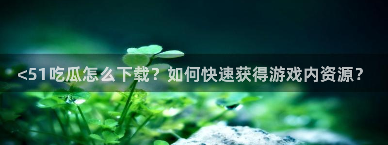 吃瓜www：<51吃瓜怎么下载？如何快速获得游戏内资源？