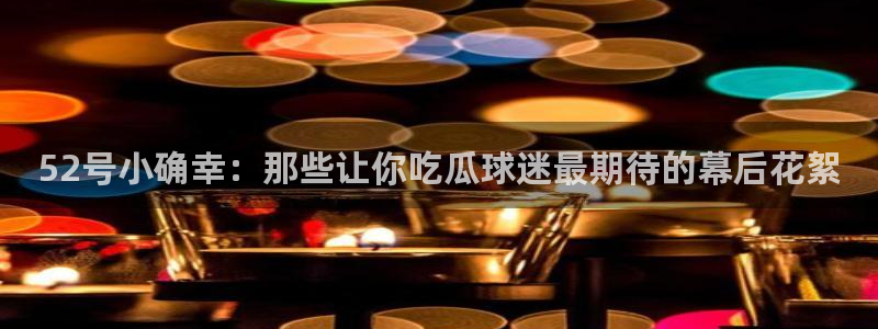 51吃瓜今日吃瓜娜娜：52号小确幸：那些让你吃瓜球迷最期待的幕后花絮