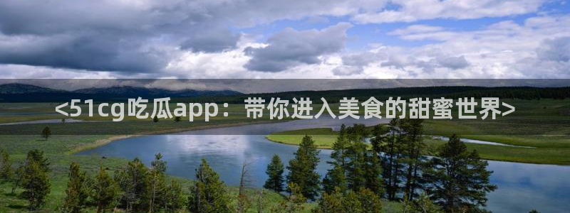 51吃瓜出品短剧怎么下载：<51cg吃瓜app：带你进入美食的甜蜜世界>