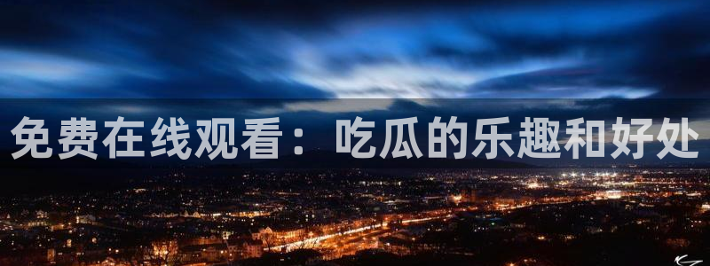 吃瓜网 今日吃瓜 热门大瓜：免费在线观看：吃瓜的乐趣和好处