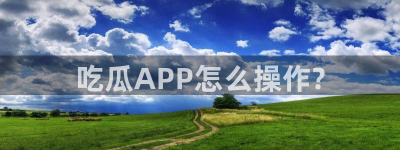 51吃瓜onlyfans网黄：吃瓜APP怎么操作?