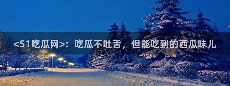 yourport吃瓜网：<51吃瓜网>：吃瓜不吐舌，但能吃到的西瓜味儿