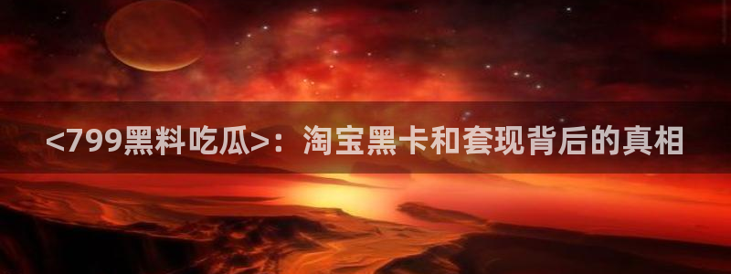 ccgg今日吃瓜：<799黑料吃瓜>：淘宝黑卡和套现背后的真相