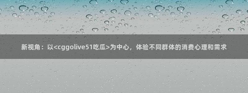 对照组在大杂院吃瓜[七零]：新视角：以<cggolive51吃瓜>为中心，体验不同群体的消费心理和需求