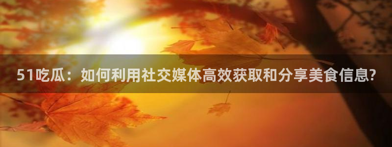 51吃瓜网今日吃瓜入口：51吃瓜：如何利用社交媒体高效获取和分享美食信息?