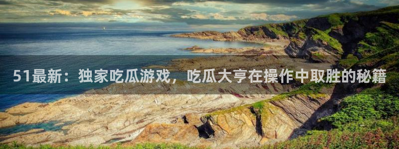 吃瓜不打烊–吃瓜,不打烊：51最新：独家吃瓜游戏，吃瓜大亨在操作中取胜的秘籍