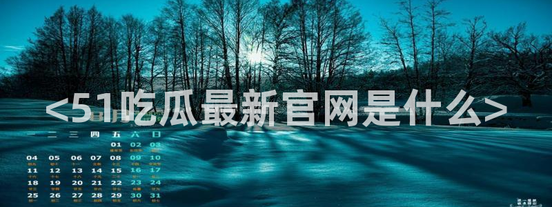 51吃瓜网今日必吃大瓜：<51吃瓜最新官网是什么>