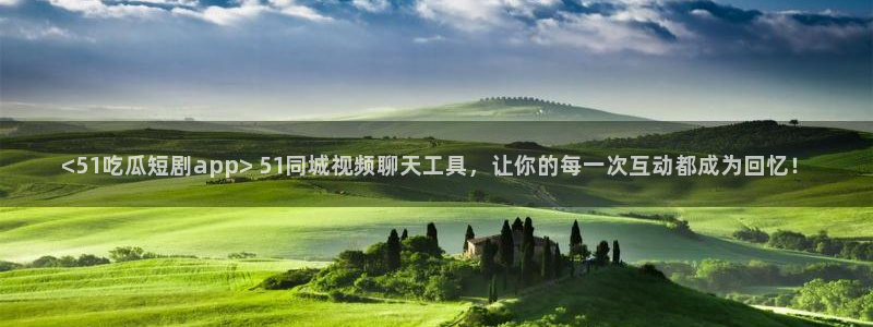 吃瓜什么意思：<51吃瓜短剧app> 51同城视频聊天工具，让你的每一次互动都成为回忆！