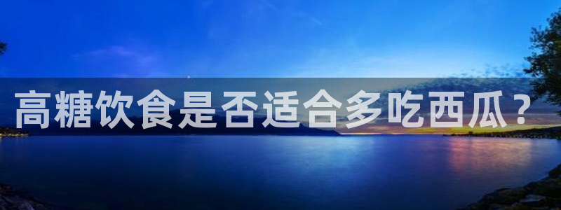 51cgfun吃瓜网怎么进：高糖饮食是否适合多吃西瓜？