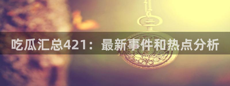 吃瓜下载：吃瓜汇总421：最新事件和热点分析