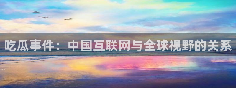 51吃瓜出品短剧怎么下载：吃瓜事件：中国互联网与全球视野的关系