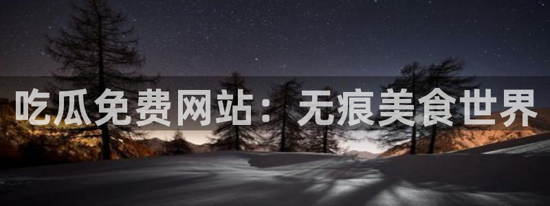 豆瓣自由吃瓜基地：吃瓜免费网站：无痕美食世界