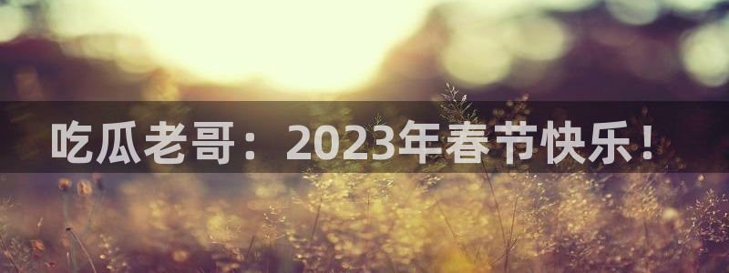 吃瓜网998.su永久有效：吃瓜老哥：2023年春节快乐！