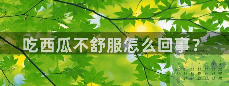 51吃瓜网ccgg：吃西瓜不舒服怎么回事？