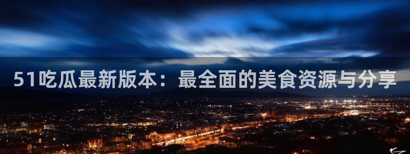 黑料,：51吃瓜最新版本：最全面的美食资源与分享