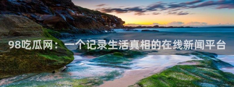黑料黑料：98吃瓜网：一个记录生活真相的在线新闻平台