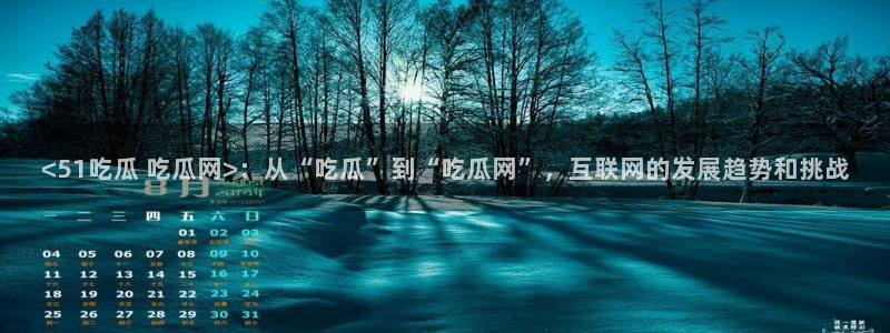 51热门大瓜今日吃瓜:<51吃瓜 吃瓜网>:从“吃瓜”到“吃瓜网”,互联网的发展趋势和挑战