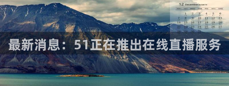 51吃瓜网更新最快最全的：最新消息：51正在推出在线直播服务